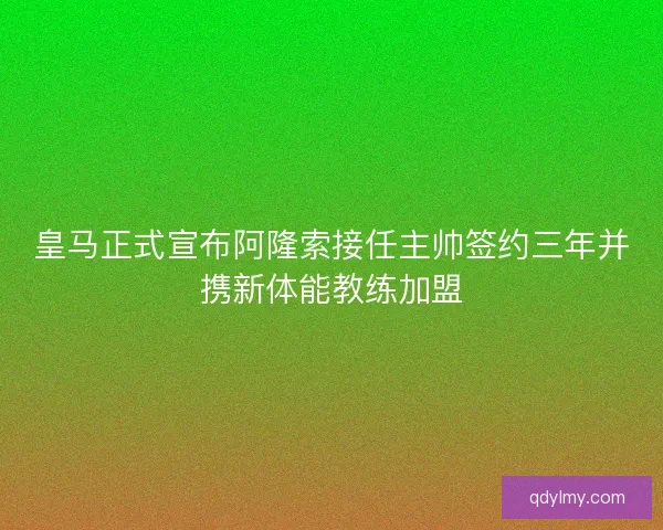 皇马正式宣布阿隆索接任主帅签约三年并携新体能教练加盟