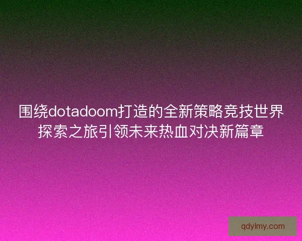 围绕dotadoom打造的全新策略竞技世界探索之旅引领未来热血对决新篇章