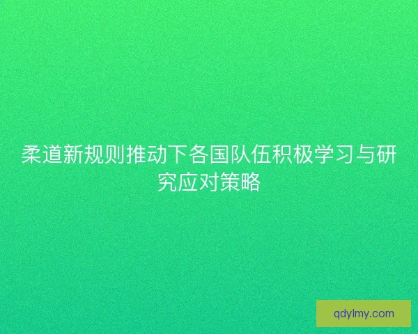 柔道新规则推动下各国队伍积极学习与研究应对策略