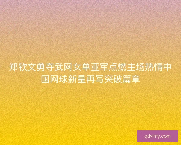 郑钦文勇夺武网女单亚军点燃主场热情中国网球新星再写突破篇章