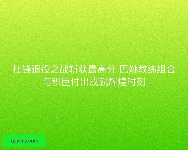 杜锋退役之战斩获最高分 巴姚教练组合与积臣付出成就辉煌时刻 杜锋退役之战斩获最高分 巴姚教练组合与积臣付出成就辉煌时刻