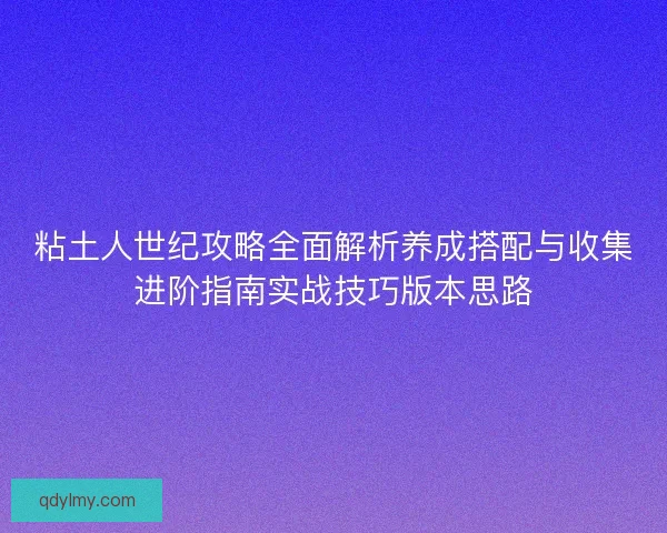 粘土人世纪攻略全面解析养成搭配与收集进阶指南实战技巧版本思路