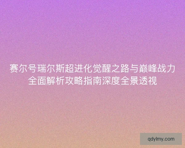 赛尔号瑞尔斯超进化觉醒之路与巅峰战力全面解析攻略指南深度全景透视