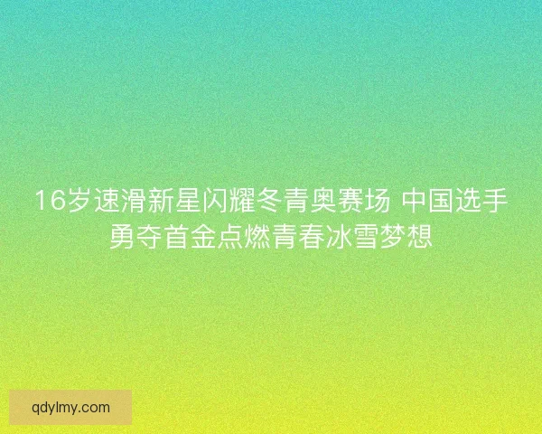 16岁速滑新星闪耀冬青奥赛场 中国选手勇夺首金点燃青春冰雪梦想