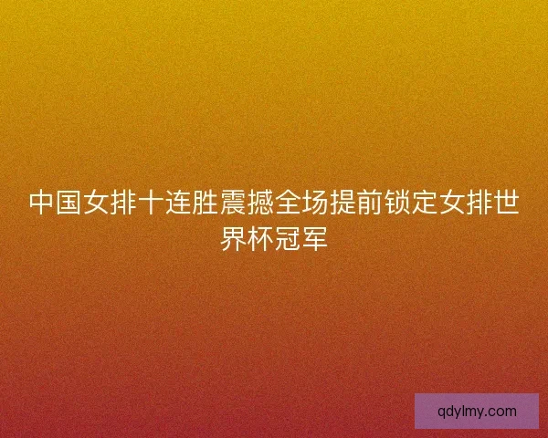 中国女排十连胜震撼全场提前锁定女排世界杯冠军 中国女排十连胜震撼全场提前锁定女排世界杯冠军