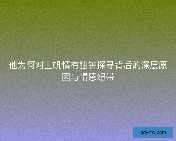 他为何对上帆情有独钟探寻背后的深层原因与情感纽带 他为何对上帆情有独钟探寻背后的深层原因与情感纽带