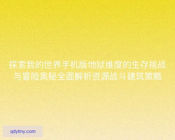 探索我的世界手机版地狱维度的生存挑战与冒险奥秘全面解析资源战斗建筑策略