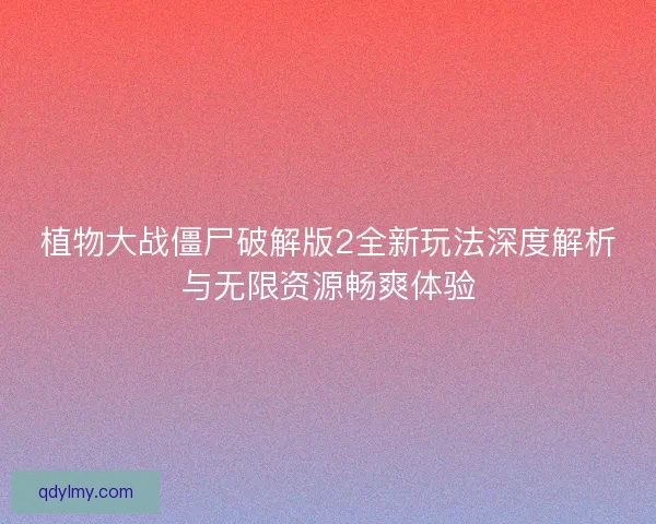 植物大战僵尸破解版2全新玩法深度解析与无限资源畅爽体验
