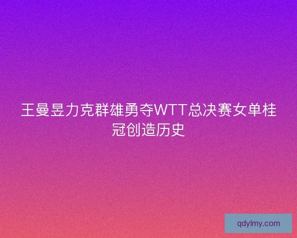 王曼昱力克群雄勇夺WTT总决赛女单桂冠创造历史