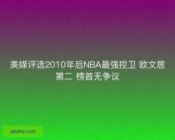 美媒评选2010年后NBA最强控卫 欧文居第二 榜首无争议