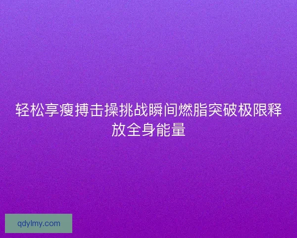 轻松享瘦搏击操挑战瞬间燃脂突破极限释放全身能量 轻松享瘦搏击操挑战瞬间燃脂突破极限释放全身能量