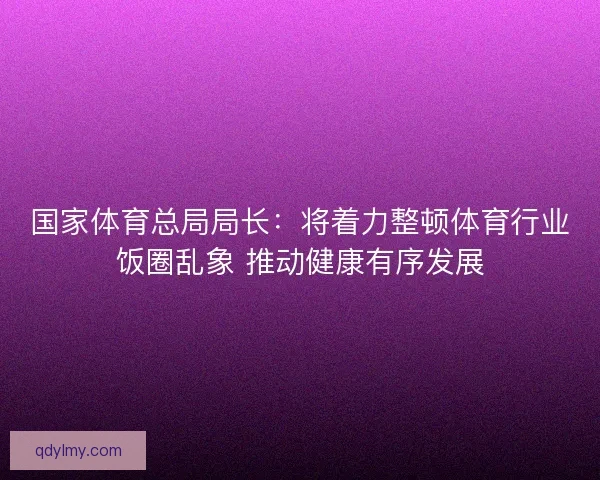 国家体育总局局长：将着力整顿体育行业饭圈乱象 推动健康有序发展