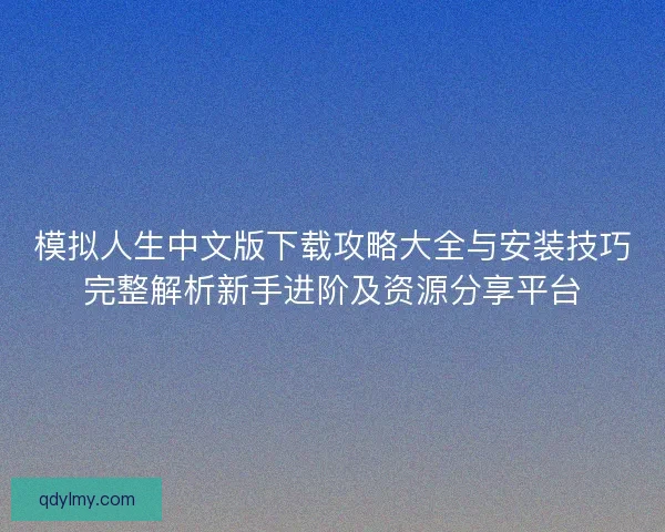 模拟人生中文版下载攻略大全与安装技巧完整解析新手进阶及资源分享平台