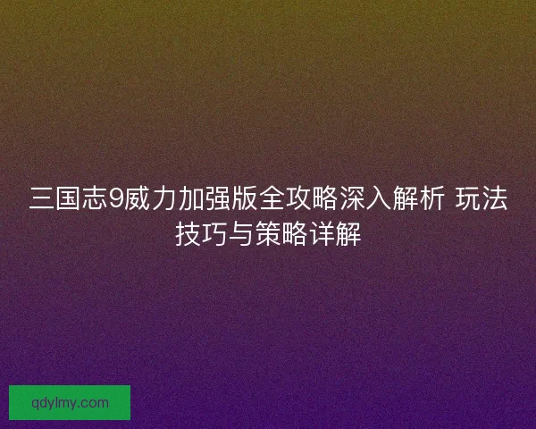 三国志9威力加强版全攻略深入解析 玩法技巧与策略详解