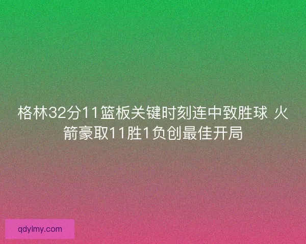 格林32分11篮板关键时刻连中致胜球 火箭豪取11胜1负创最佳开局 格林32分11篮板关键时刻连中致胜球 火箭豪取11胜1负创最佳开局