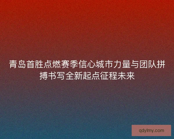 青岛首胜点燃赛季信心城市力量与团队拼搏书写全新起点征程未来 青岛首胜点燃赛季信心城市力量与团队拼搏书写全新起点征程未来