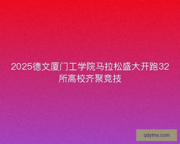 2025德文厦门工学院马拉松盛大开跑32所高校齐聚竞技 2025德文厦门工学院马拉松盛大开跑32所高校齐聚竞技