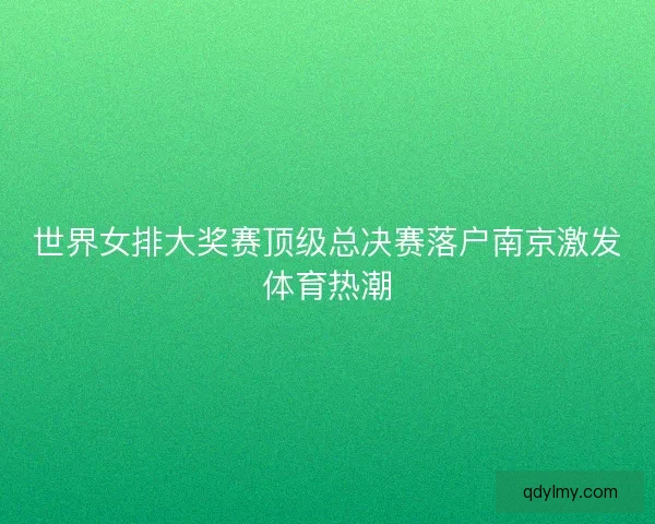 世界女排大奖赛顶级总决赛落户南京激发体育热潮