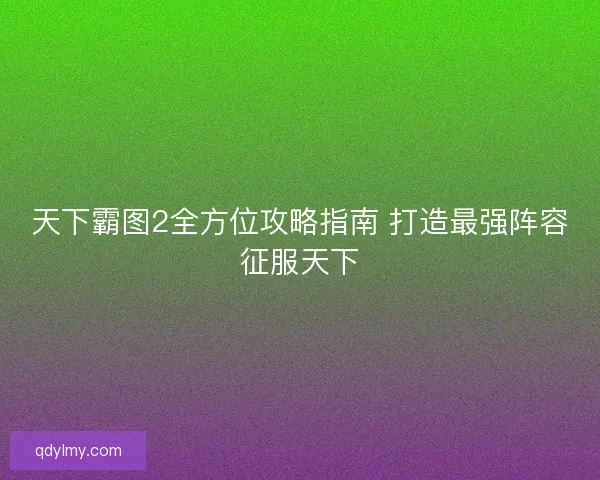 天下霸图2全方位攻略指南 打造最强阵容征服天下