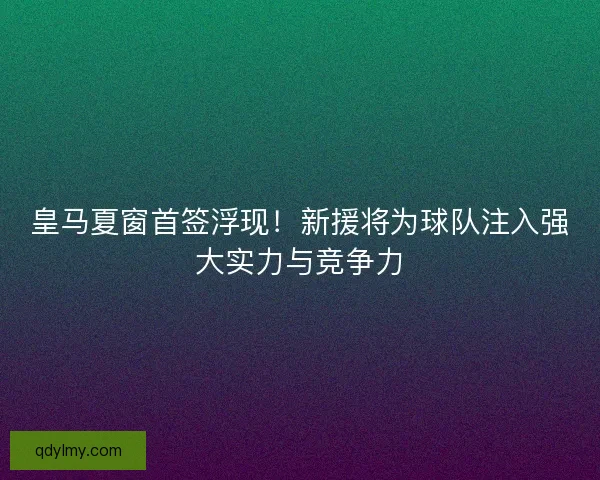 皇马夏窗首签浮现！新援将为球队注入强大实力与竞争力