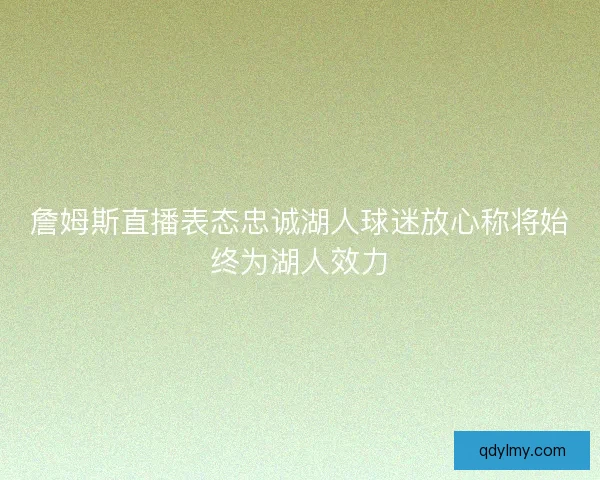詹姆斯直播表态忠诚湖人球迷放心称将始终为湖人效力 詹姆斯直播表态忠诚湖人球迷放心称将始终为湖人效力