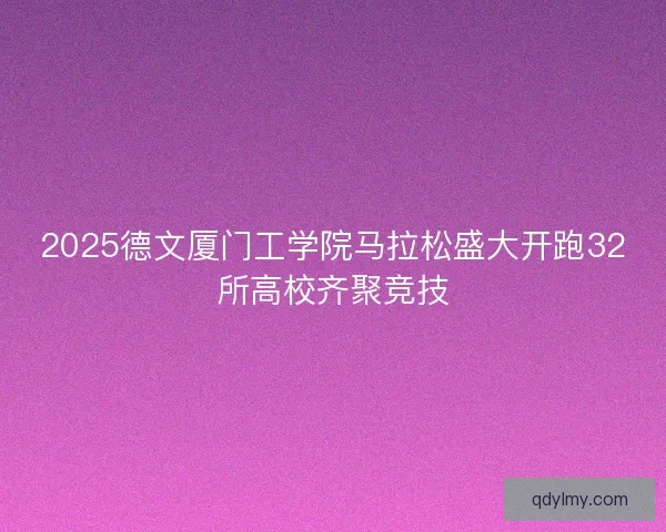 2025德文厦门工学院马拉松盛大开跑32所高校齐聚竞技