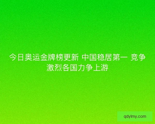 今日奥运金牌榜更新 中国稳居第一 竞争激烈各国力争上游