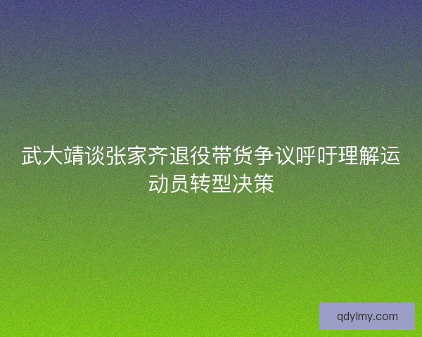 武大靖谈张家齐退役带货争议呼吁理解运动员转型决策