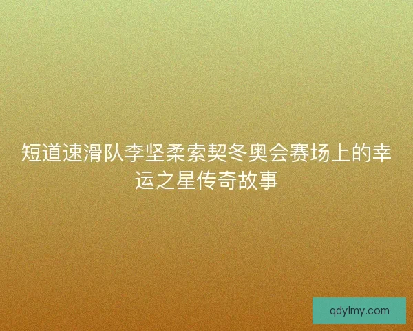 短道速滑队李坚柔索契冬奥会赛场上的幸运之星传奇故事