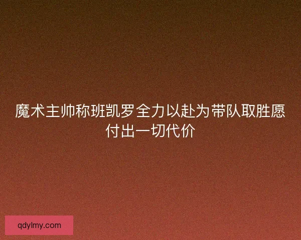 魔术主帅称班凯罗全力以赴为带队取胜愿付出一切代价