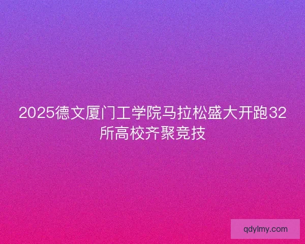2025德文厦门工学院马拉松盛大开跑32所高校齐聚竞技