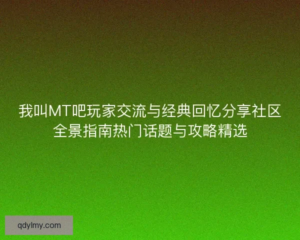 我叫MT吧玩家交流与经典回忆分享社区全景指南热门话题与攻略精选