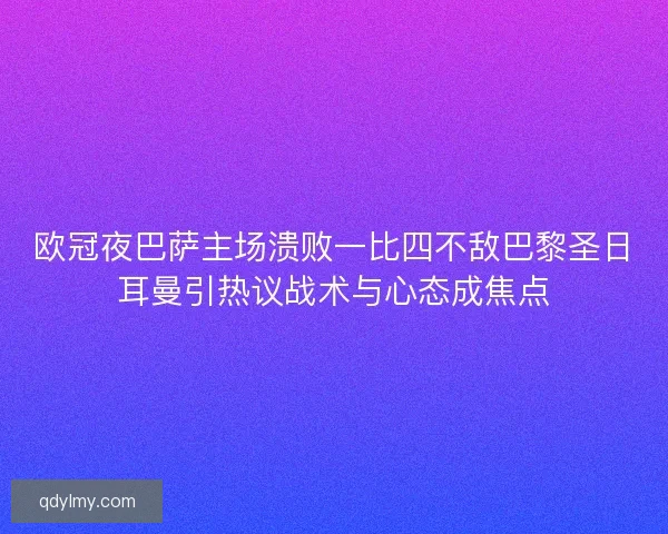欧冠夜巴萨主场溃败一比四不敌巴黎圣日耳曼引热议战术与心态成焦点