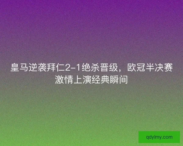 皇马逆袭拜仁2-1绝杀晋级，欧冠半决赛激情上演经典瞬间
