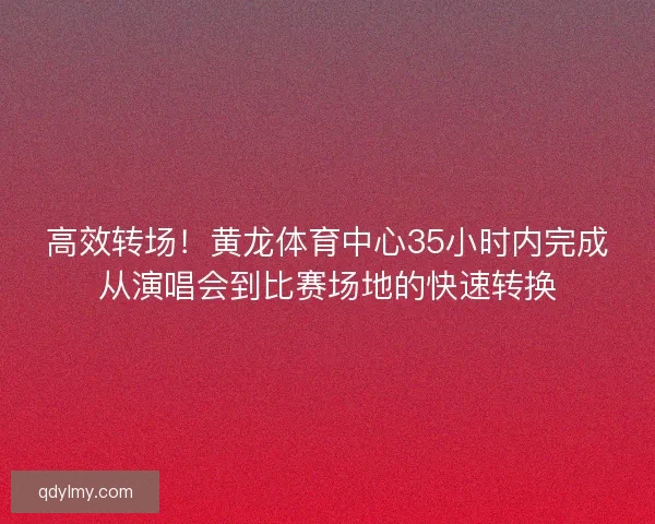 高效转场！黄龙体育中心35小时内完成从演唱会到比赛场地的快速转换