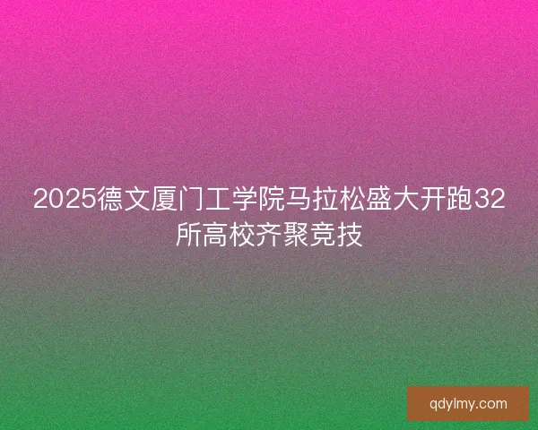 2025德文厦门工学院马拉松盛大开跑32所高校齐聚竞技 2025德文厦门工学院马拉松盛大开跑32所高校齐聚竞技
