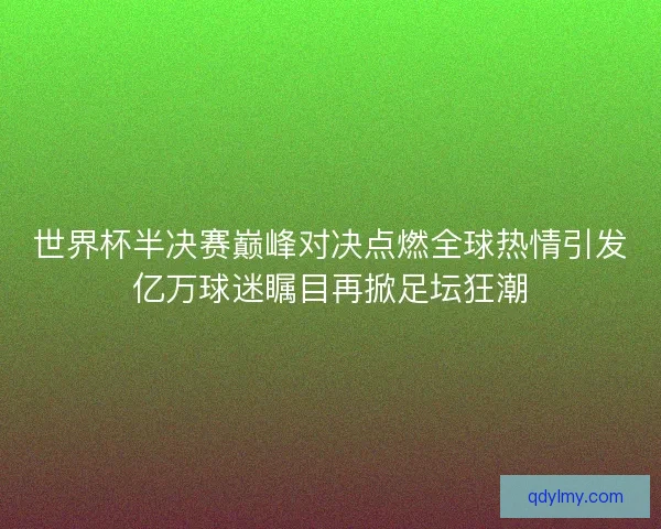 世界杯半决赛巅峰对决点燃全球热情引发亿万球迷瞩目再掀足坛狂潮