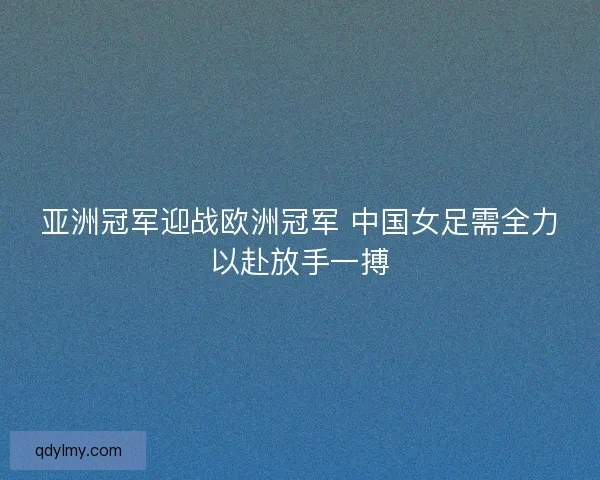 亚洲冠军迎战欧洲冠军 中国女足需全力以赴放手一搏