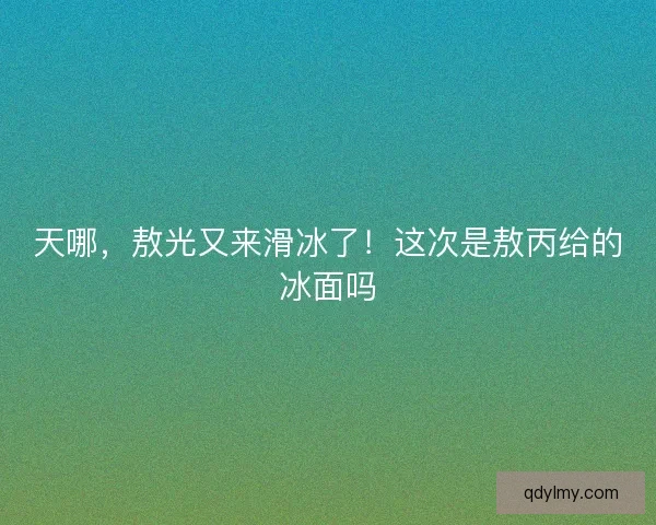 天哪，敖光又来滑冰了！这次是敖丙给的冰面吗