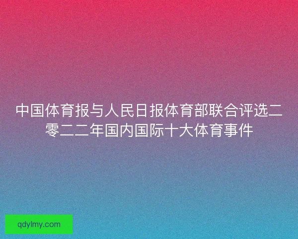 中国体育报与人民日报体育部联合评选二零二二年国内国际十大体育事件