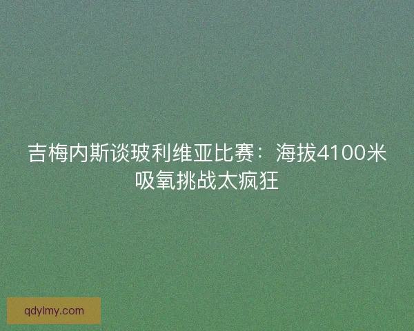 吉梅内斯谈玻利维亚比赛：海拔4100米吸氧挑战太疯狂