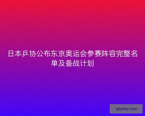 日本乒协公布东京奥运会参赛阵容完整名单及备战计划 日本乒协公布东京奥运会参赛阵容完整名单及备战计划