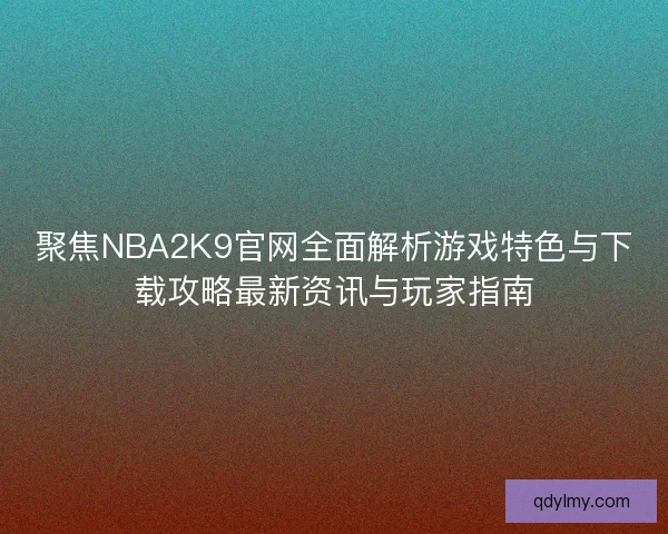 聚焦NBA2K9官网全面解析游戏特色与下载攻略最新资讯与玩家指南 聚焦NBA2K9官网全面解析游戏特色与下载攻略最新资讯与玩家指南