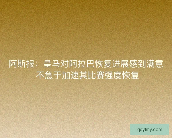 阿斯报:皇马对阿拉巴恢复进展感到满意 不急于加速其比赛强度恢复 阿斯报:皇马对阿拉巴恢复进展感到满意 不急于加速其比赛强度恢复