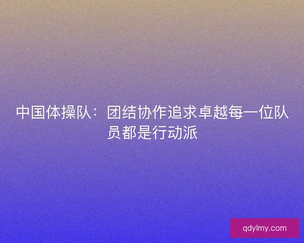中国体操队:团结协作追求卓越每一位队员都是行动派 中国体操队:团结协作追求卓越每一位队员都是行动派