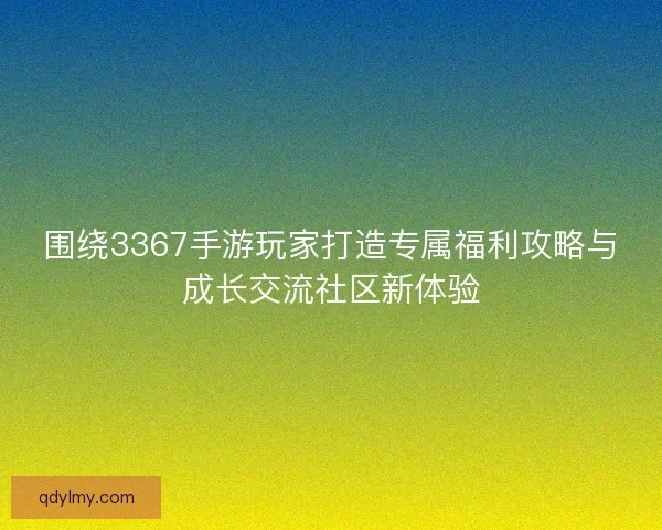 围绕3367手游玩家打造专属福利攻略与成长交流社区新体验 围绕3367手游玩家打造专属福利攻略与成长交流社区新体验